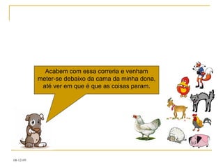 Acabem com essa correria e venham meter-se debaixo da cama da minha dona, até ver em que é que as coisas param. 