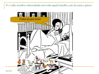 E a velha acordou sobressaltada com todo aquele barulho, saiu da cama e gritou: Todos lá para fora!! 