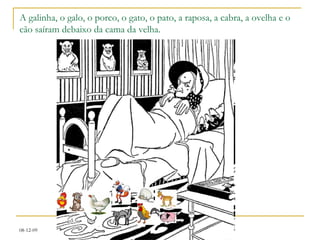A galinha, o galo, o porco, o gato, o pato, a raposa, a cabra, a ovelha e o cão saíram debaixo da cama da velha. 
