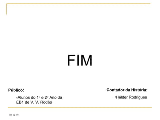 FIM Contador da História:  Hélder Rodrigues Público: Alunos do 1º e 2º Ano da EB1 de V. V. Rodão 