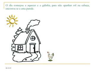 O dia começou a aquecer e a galinha, para não apanhar sol na cabeça, encostou-se a uma parede. 