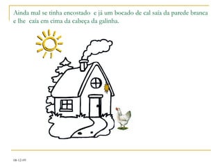 Ainda mal se tinha encostado  e já um bocado de cal saía da parede branca e lhe  caía em cima da cabeça da galinha.  