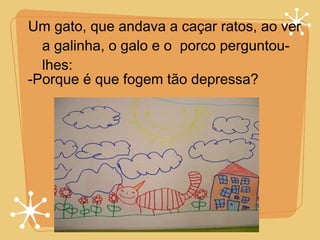 Um gato, que andava a caçar ratos, ao ver a galinha, o galo e o  porco perguntou-lhes: -Porque é que fogem tão depressa? 