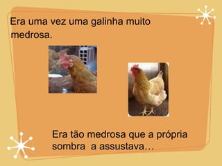 Era uma vez uma galinha muito medrosa. Era tão medrosa que a própria sombra  a assustava… 