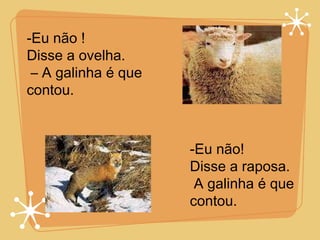 Eu não ! Disse a ovelha. –  A galinha é que contou. -Eu não! Disse a raposa.  A galinha é que contou. 