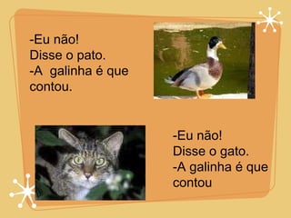 -Eu não! Disse o pato. -A  galinha é que  contou. -Eu não! Disse o gato. A galinha é que  contou 