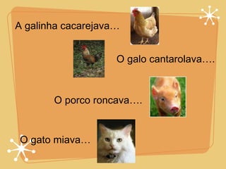 A galinha cacarejava… O galo cantarolava…. O porco roncava…. O gato miava… 