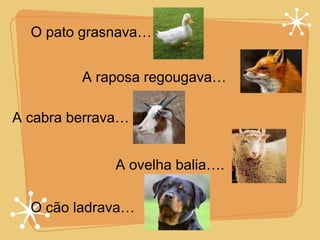 O pato grasnava… A raposa regougava… A cabra berrava… A ovelha balia…. O cão ladrava… 
