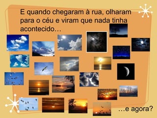 E quando chegaram à rua, olharam para o céu e viram que nada tinha  acontecido… … e agora? 