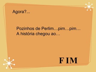 Agora?... Pozinhos de Perlim…pim…pim… A história chegou ao… FIM 