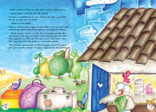 Juvenal começou a fazer as malas para ir embora. Pipoca gritou:
- Façam alguma coisa! Ele está indo embora!
Os livros se entreolhavam na maior aflição, sem saber o que fazer,
até que se ouviu uma voz tímida:
- Talvez eu possa ajudar!
Todos se voltaram para o lugar de onde vinha a voz. Era um livrinho
pequeno, que sempre tinha ficado quieto em seu lugar. Ele explicou:
- Minhas páginas ensinam a cuidar dos riachos para que eles não
desapareçam. Este aqui da chácara está secando porque não existe
mais vegetação em volta dele. Por isso, a terra ficou seca e dura.
Daí a água da chuva não penetra, e o rio acaba sumindo...
Todos ficaram impressionados. Então era simples assim? Do mesmo
jeito que as plantas precisam da água, a água precisa das plantas!

10

11

 