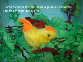- Então eu colho sozinha - disse a galinha. - Cocoricó!E foi isso mesmo que ela fez.