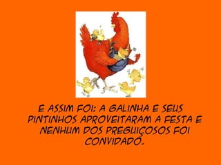 E assim foi: a galinha e seus
pintinhos aproveitaram a festa e
   nenhum dos preguiçosos foi
           convidado.
 
