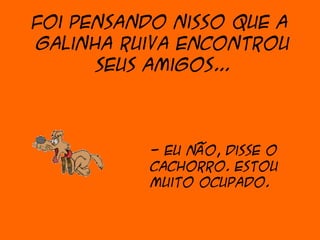 Foi pensando nisso que a
galinha ruiva encontrou
      seus amigos...



           - Eu não, disse o
           cachorro. Estou
           muito ocupado.
 