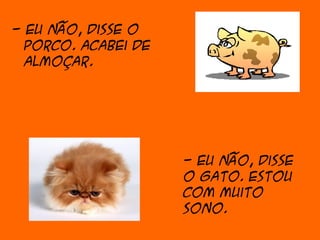 - Eu não, disse o
  porco. Acabei de
  almoçar.




                     - Eu não, disse
                     o gato. Estou
                     com muito
                     sono.
 