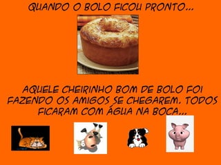 Quando o bolo ficou pronto...




   Aquele cheirinho bom de bolo foi
fazendo os amigos se chegarem. Todos
     ficaram com água na boca...
 