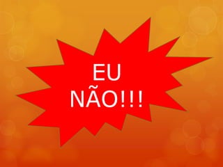 EU
NÃO!!!
 