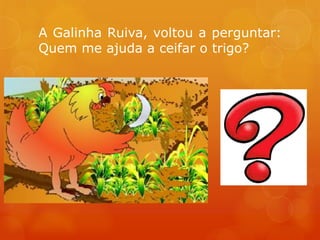 A Galinha Ruiva, voltou a perguntar:
Quem me ajuda a ceifar o trigo?
 
