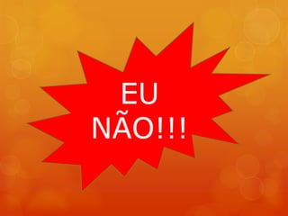 EU
NÃO!!!
 