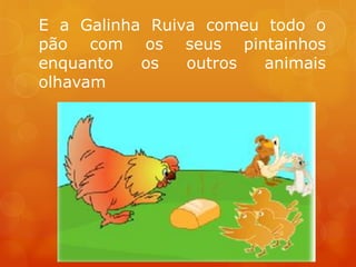 E a Galinha Ruiva comeu todo o
pão com os seus pintainhos
enquanto   os   outros  animais
olhavam
 