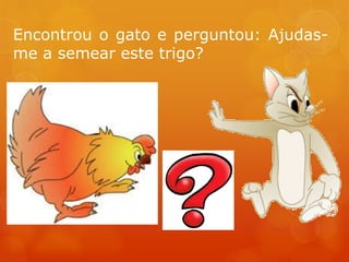 Encontrou o gato e perguntou: Ajudas-
me a semear este trigo?
 