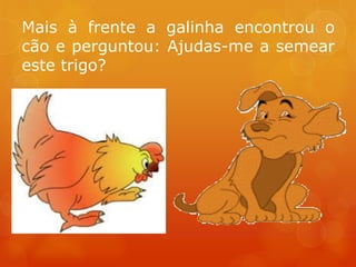Mais à frente a galinha encontrou o
cão e perguntou: Ajudas-me a semear
este trigo?
 