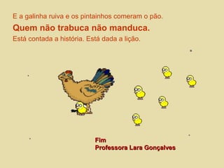 E a galinha ruiva e os pintainhos comeram o pão. 
Quem não trabuca não manduca. 
Está contada a história. Está dada a lição. 
FFiimm 
PPrrooffeessssoorraa LLaarraa GGoonnççaallvveess 
