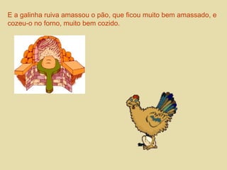 E a galinha ruiva amassou o pão, que ficou muito bem amassado, e 
cozeu-o no forno, muito bem cozido. 
 