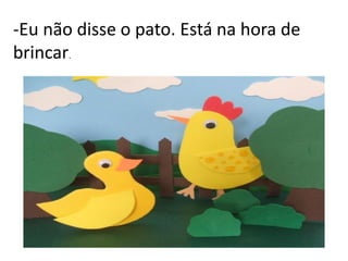 -Eu não disse o pato. Está na hora de
brincar.

 