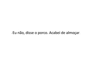 -

Eu não, disse o porco. Acabei de almoçar.

 