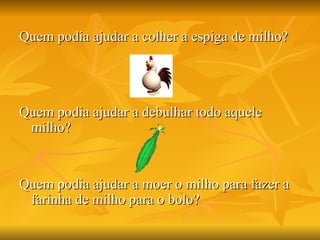 Quem podia ajudar a colher a espiga de milho? Quem podia ajudar a debulhar todo aquele milho? Quem podia ajudar a moer o milho para fazer a farinha de milho para o bolo? 