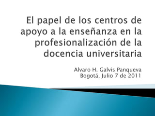 El papel de los centros de apoyo a la enseñanza en la profesionalización de la docencia universitaria Alvaro H. GalvisPanqueva Bogotá, Julio 7 de 2011 