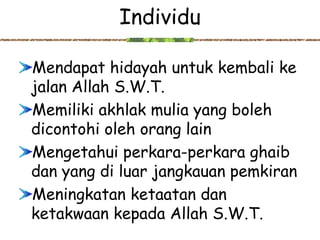 Individu

Mendapat hidayah untuk kembali ke
jalan Allah S.W.T.
Memiliki akhlak mulia yang boleh
dicontohi oleh orang lain
Mengetahui perkara-perkara ghaib
dan yang di luar jangkauan pemkiran
Meningkatan ketaatan dan
ketakwaan kepada Allah S.W.T.
 