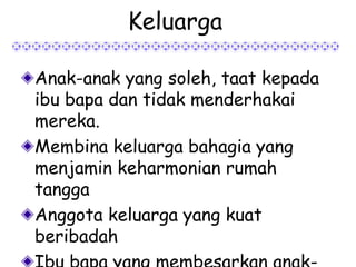 Keluarga

Anak-anak yang soleh, taat kepada
ibu bapa dan tidak menderhakai
mereka.
Membina keluarga bahagia yang
menjamin keharmonian rumah
tangga
Anggota keluarga yang kuat
beribadah
 