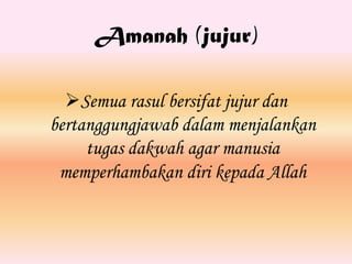 Amanah (jujur)

  Semua rasul bersifat jujur dan
bertanggungjawab dalam menjalankan
     tugas dakwah agar manusia
 memperhambakan diri kepada Allah
 