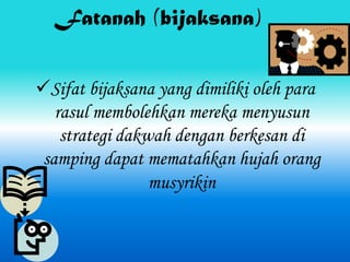 Fatanah (bijaksana)


Sifat bijaksana yang dimiliki oleh para
   rasul membolehkan mereka menyusun
    strategi dakwah dengan berkesan di
 samping dapat mematahkan hujah orang
                 musyrikin
 