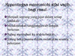 Kepentingan mencontohi sifat wajib
           bagi rasul
Menjadi seorang yang jujur dalam setiap
tindakan
Melaksanakan tanggungjawab dengan
berkesan
Saling menasihati ke arah kebaikan
Saling bekerjasama dalam melakukan sesuatu
pekerjaan
 