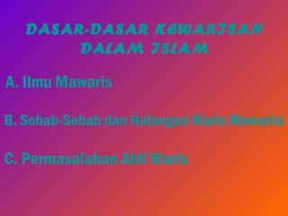 B. Sebab-Sebab dan Halangan Waris Mewarisi
A. Ilmu Mawaris
C. Permasalahan Ahli Waris
DASAR-DASAR KEWARISAN
DALAM ISLAM
 