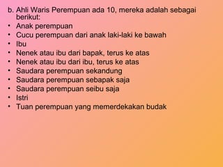 b. Ahli Waris Perempuan ada 10, mereka adalah sebagai
berikut:
• Anak perempuan
• Cucu perempuan dari anak laki-laki ke bawah
• Ibu
• Nenek atau ibu dari bapak, terus ke atas
• Nenek atau ibu dari ibu, terus ke atas
• Saudara perempuan sekandung
• Saudara perempuan sebapak saja
• Saudara perempuan seibu saja
• Istri
• Tuan perempuan yang memerdekakan budak
 