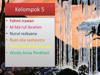 Kelompok 5
• Fahmi irawan
• M Ma’ruf ibrahim
• Nurul rezkyana
• Ryan eka syahputra
• Viola Moenieka Razzaq
• Windy Anisa Perdhani
 
