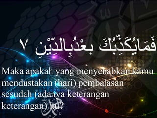 ‫ب‬ َ‫ك‬ُ‫ب‬ِ‫ه‬‫ذ‬َ‫ك‬ُ‫ي‬‫ا‬َ‫م‬َ‫ف‬ْ‫ي‬ِ‫ه‬‫د‬‫ال‬ِ‫ب‬ُ‫د‬ْ‫ع‬ِ‫ن‬٧
Maka apakah yang menyebabkan kamu
mendustakan (hari) pembalasan
sesudah (adanya keterangan
keterangan) itu?
 