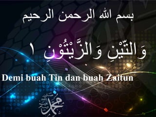 ‫الرحيم‬ ‫الرحمن‬ ‫هللا‬ ‫بسم‬
Demi buah Tin dan buah Zaitun
َّ‫الز‬ َ‫و‬ ِ‫ن‬ْ‫ي‬‫ه‬‫ت‬‫ال‬ َ‫و‬ِ‫ن‬ ْ‫و‬ُ‫ت‬ْ‫ي‬١
 