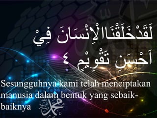 ِ ْْ‫اا‬َ‫ن‬ْ‫ق‬َ‫ل‬َ‫خ‬ْ‫د‬َ‫ق‬َ‫ل‬ْ‫ي‬ِ‫ف‬ َ‫ان‬َ‫س‬ْ‫ن‬
ْ‫ي‬ِ‫و‬ْ‫ق‬َ‫ت‬ ِ‫ن‬َ‫س‬ْ‫ح‬َ‫ا‬ٍ‫م‬٤
Sesungguhnya kami telah menciptakan
manusia dalam bentuk yang sebaik-
baiknya
 