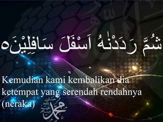 ْ‫س‬َ‫ا‬ ُ‫ه‬ٰ‫ن‬ْ‫د‬َ‫د‬ َ‫ر‬ َّ‫م‬ُ‫ش‬ََ َ‫َف‬ِ‫ف‬‫ا‬َ‫س‬َ‫ن‬ْ‫ي‬ِ‫ل‬٥
Kemudian kami kembalikan dia
ketempat yang serendah rendahnya
(neraka)
 