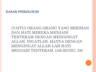 DASAR PSIKOLOGIS
(YAITU) ORANG-ORANG YANG BERIMAN
DAN HATI MEREKA MENJADI
TENTERAM DENGAN MENGINGAT
ALLAH. INGATLAH, HANYA DENGAN
MENGINGAT ALLAH-LAH HATI
MENJADI TENTERAM. (AR-RO’DU: 28)
 