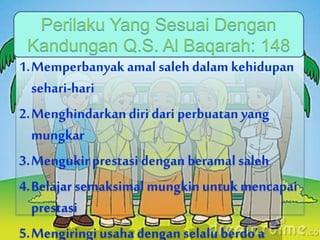 1.Memperbanyak amal saleh dalam kehidupan
sehari-hari
2.Menghindarkan diri dari perbuatan yang
mungkar
3.Mengukir prestasi dengan beramal saleh
4.Belajar semaksimal mungkinuntuk mencapai
prestasi
5.Mengiringiusaha dengan selalu berdo’a
 