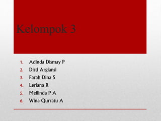 Kelompok 3 
1. Adinda Dismay P 
2. Disti Argiansi 
3. Farah Dina S 
4. Leriana R 
5. Meilinda P A 
6. Wina Qurratu A 
 