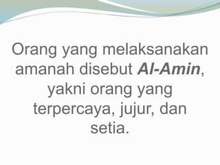 Orang yang melaksanakan
amanah disebut Al-Amin,
yakni orang yang
terpercaya, jujur, dan
setia.
