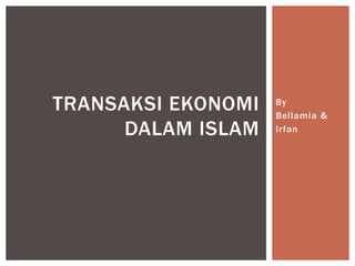 By 
Bel lamia & 
Ir fan 
TRANSAKSI EKONOMI 
DALAM ISLAM 
 