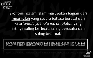 Ekonomi dalam Islam merupakan bagian dari
muamalah yang secara bahasa berasal dari
kata ‘amala ya’mulu mu’amalatan yang
artinya saling berbuat, saling berusaha dan
saling beramal.
 